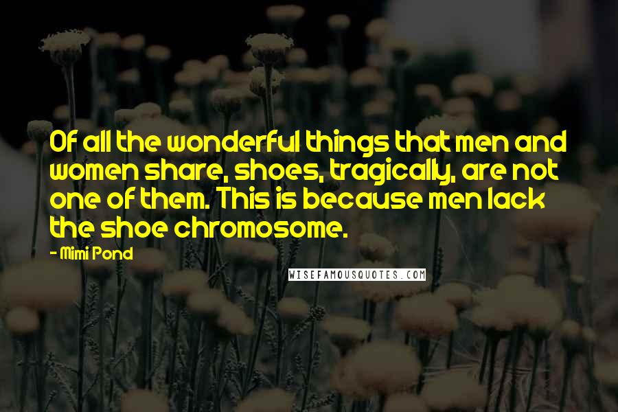 Mimi Pond Quotes: Of all the wonderful things that men and women share, shoes, tragically, are not one of them. This is because men lack the shoe chromosome.