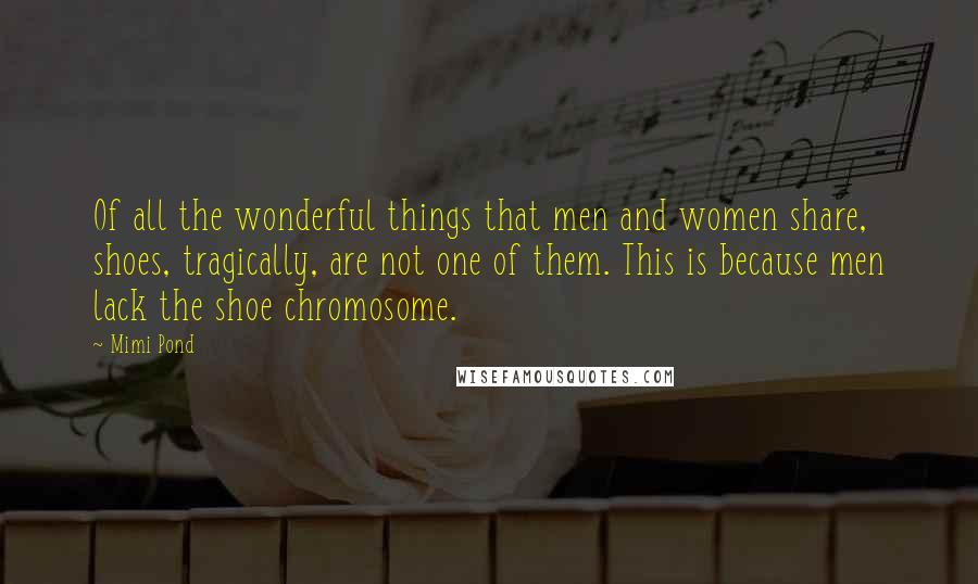 Mimi Pond Quotes: Of all the wonderful things that men and women share, shoes, tragically, are not one of them. This is because men lack the shoe chromosome.