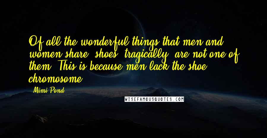 Mimi Pond Quotes: Of all the wonderful things that men and women share, shoes, tragically, are not one of them. This is because men lack the shoe chromosome.