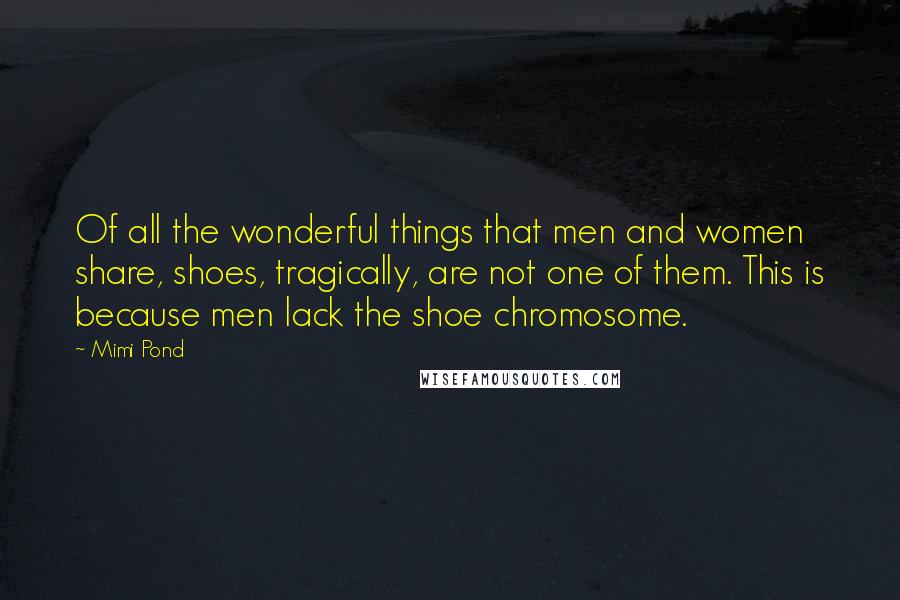 Mimi Pond Quotes: Of all the wonderful things that men and women share, shoes, tragically, are not one of them. This is because men lack the shoe chromosome.