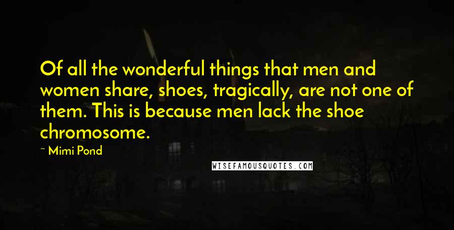 Mimi Pond Quotes: Of all the wonderful things that men and women share, shoes, tragically, are not one of them. This is because men lack the shoe chromosome.