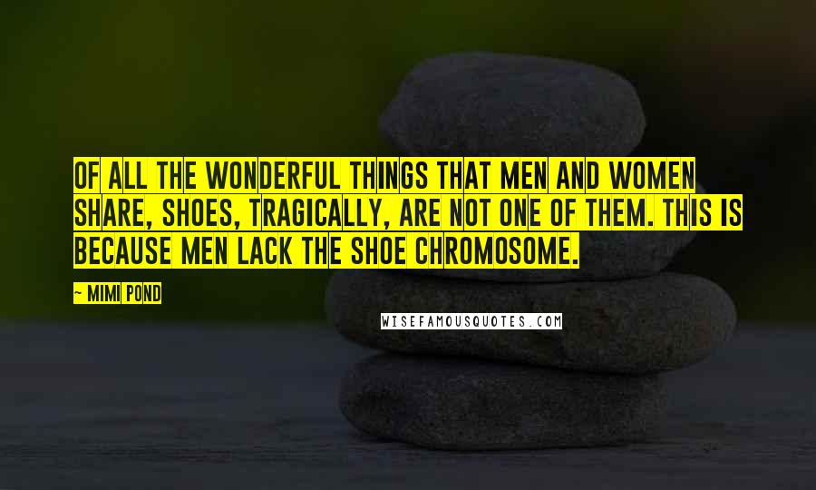 Mimi Pond Quotes: Of all the wonderful things that men and women share, shoes, tragically, are not one of them. This is because men lack the shoe chromosome.