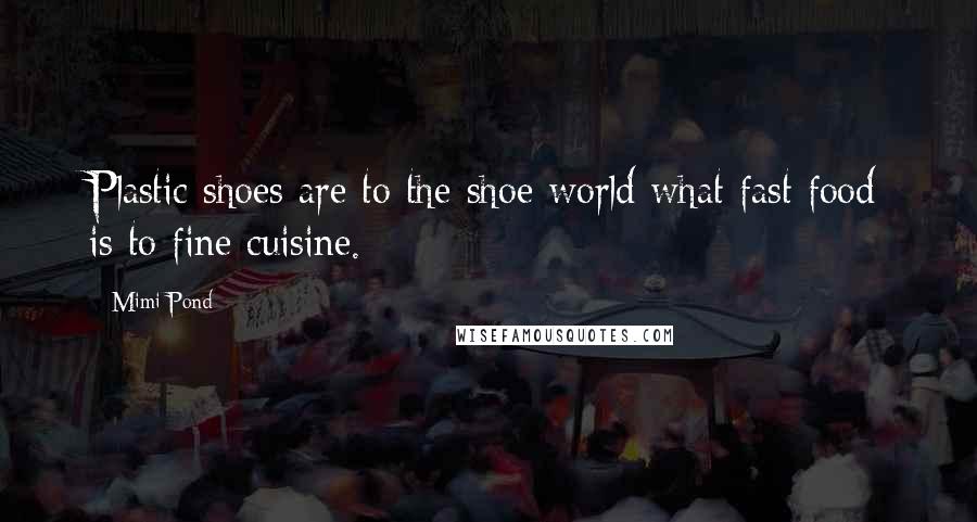 Mimi Pond Quotes: Plastic shoes are to the shoe world what fast food is to fine cuisine.