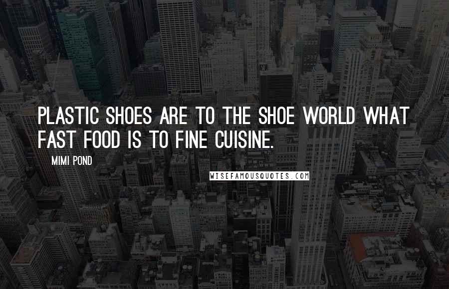 Mimi Pond Quotes: Plastic shoes are to the shoe world what fast food is to fine cuisine.
