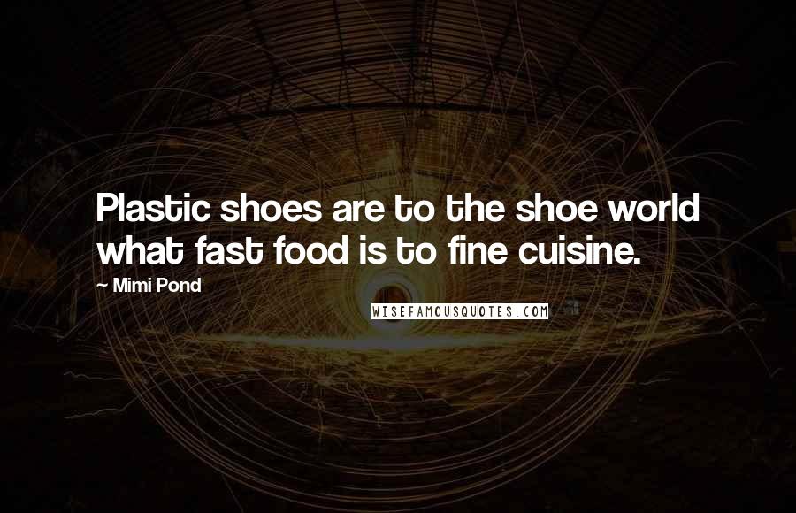 Mimi Pond Quotes: Plastic shoes are to the shoe world what fast food is to fine cuisine.