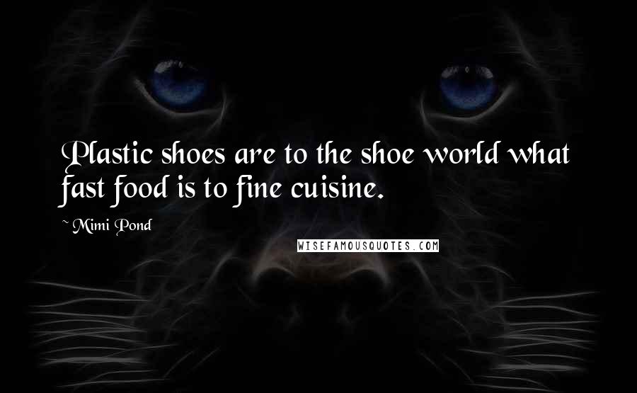 Mimi Pond Quotes: Plastic shoes are to the shoe world what fast food is to fine cuisine.