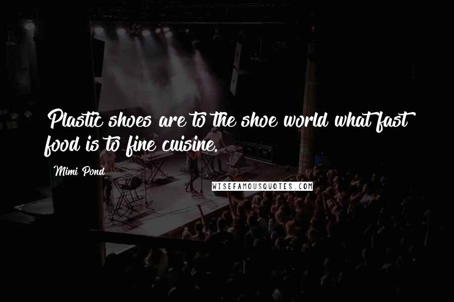 Mimi Pond Quotes: Plastic shoes are to the shoe world what fast food is to fine cuisine.