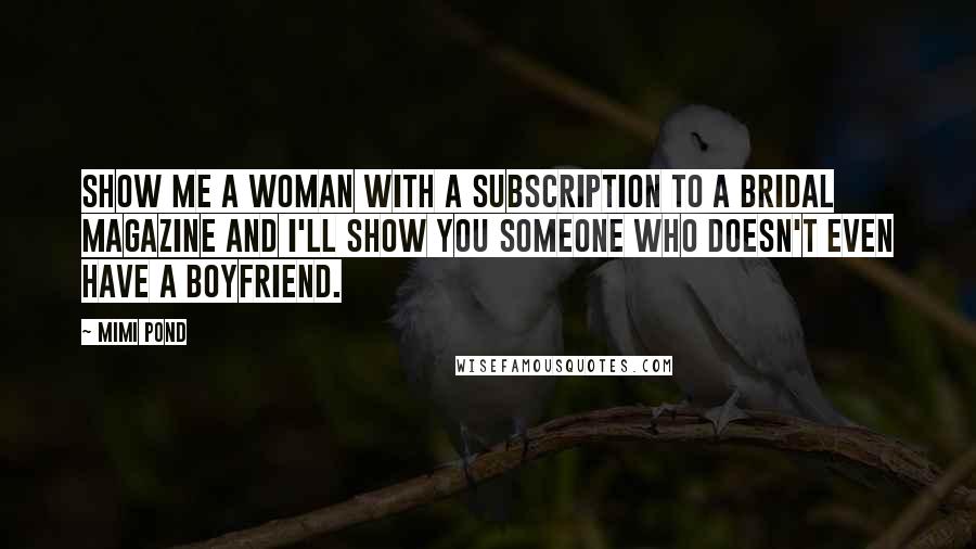 Mimi Pond Quotes: Show me a woman with a subscription to a bridal magazine and I'll show you someone who doesn't even have a boyfriend.