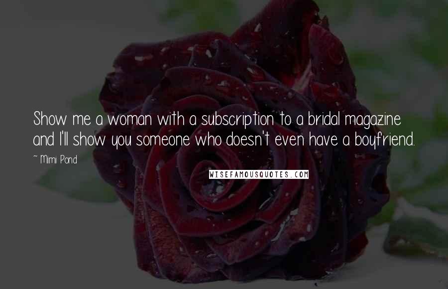 Mimi Pond Quotes: Show me a woman with a subscription to a bridal magazine and I'll show you someone who doesn't even have a boyfriend.