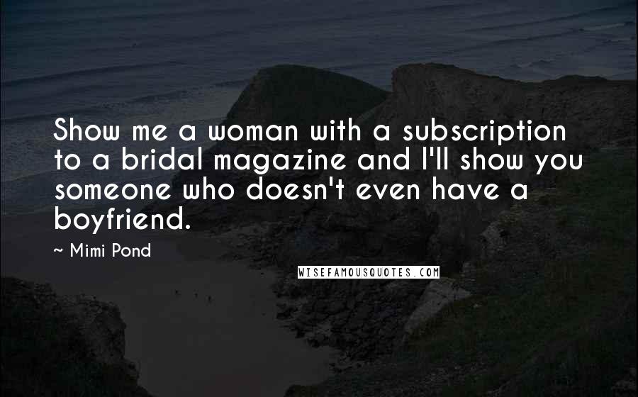 Mimi Pond Quotes: Show me a woman with a subscription to a bridal magazine and I'll show you someone who doesn't even have a boyfriend.