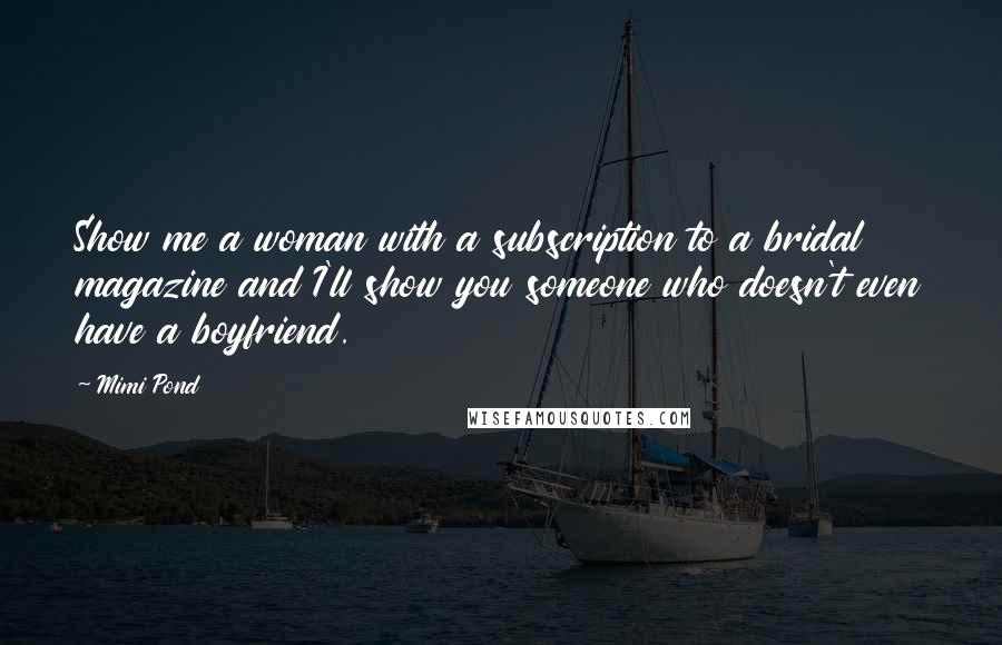 Mimi Pond Quotes: Show me a woman with a subscription to a bridal magazine and I'll show you someone who doesn't even have a boyfriend.