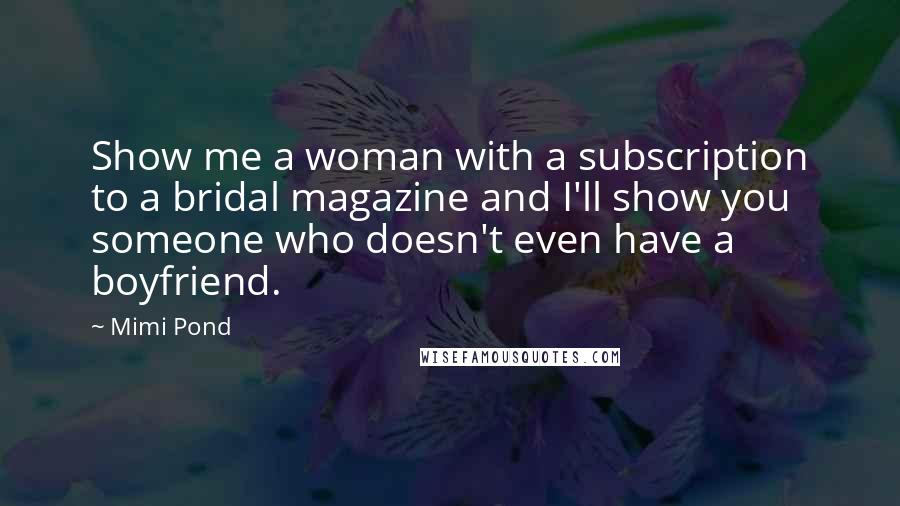 Mimi Pond Quotes: Show me a woman with a subscription to a bridal magazine and I'll show you someone who doesn't even have a boyfriend.