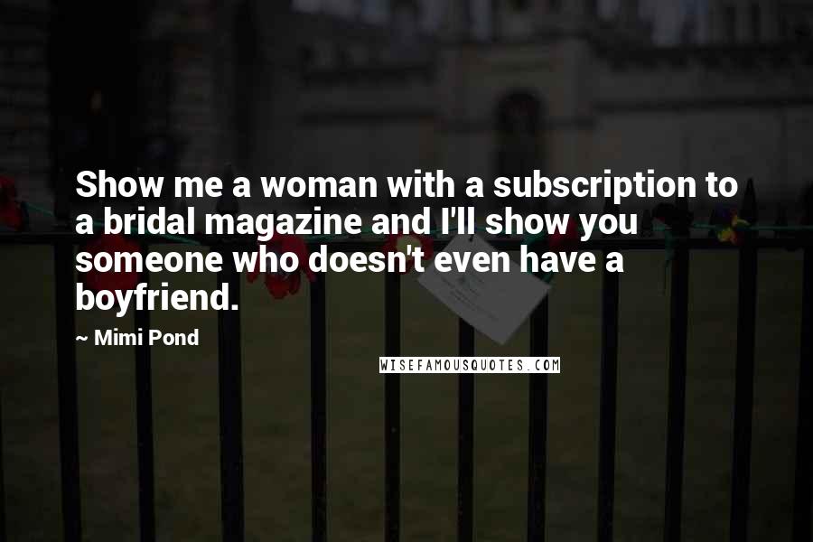 Mimi Pond Quotes: Show me a woman with a subscription to a bridal magazine and I'll show you someone who doesn't even have a boyfriend.