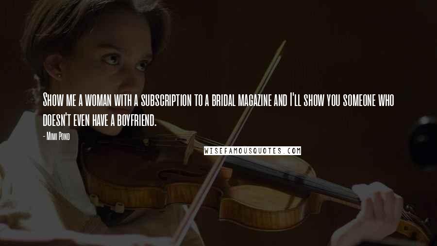 Mimi Pond Quotes: Show me a woman with a subscription to a bridal magazine and I'll show you someone who doesn't even have a boyfriend.