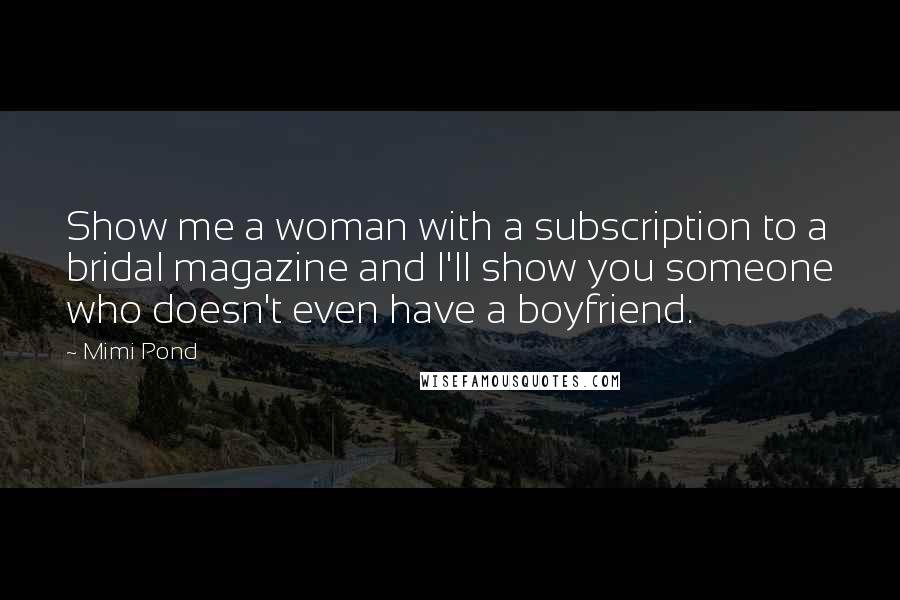 Mimi Pond Quotes: Show me a woman with a subscription to a bridal magazine and I'll show you someone who doesn't even have a boyfriend.