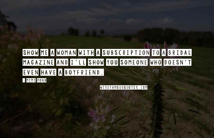 Mimi Pond Quotes: Show me a woman with a subscription to a bridal magazine and I'll show you someone who doesn't even have a boyfriend.