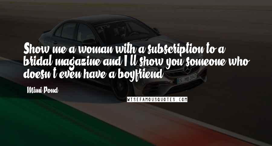 Mimi Pond Quotes: Show me a woman with a subscription to a bridal magazine and I'll show you someone who doesn't even have a boyfriend.