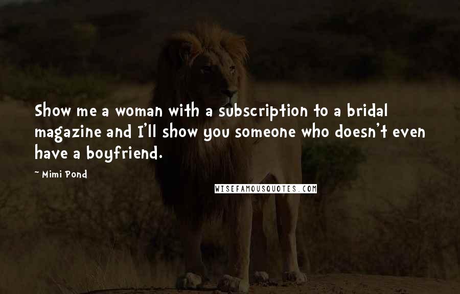 Mimi Pond Quotes: Show me a woman with a subscription to a bridal magazine and I'll show you someone who doesn't even have a boyfriend.