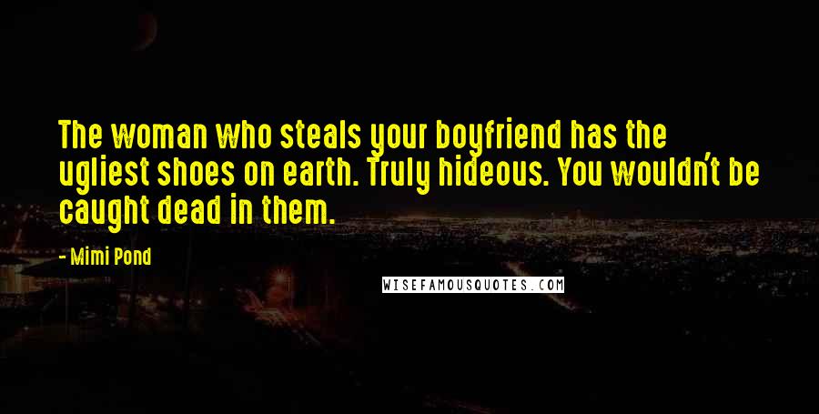 Mimi Pond Quotes: The woman who steals your boyfriend has the ugliest shoes on earth. Truly hideous. You wouldn't be caught dead in them.