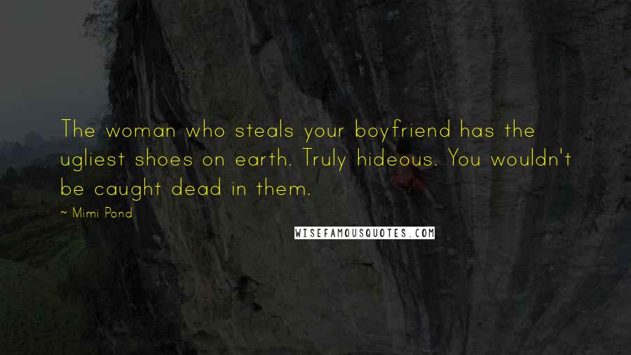 Mimi Pond Quotes: The woman who steals your boyfriend has the ugliest shoes on earth. Truly hideous. You wouldn't be caught dead in them.