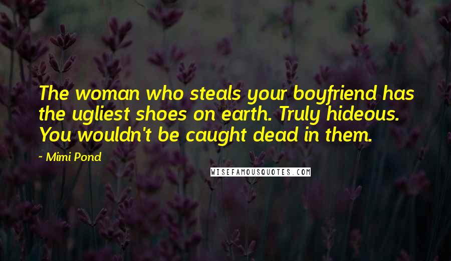 Mimi Pond Quotes: The woman who steals your boyfriend has the ugliest shoes on earth. Truly hideous. You wouldn't be caught dead in them.