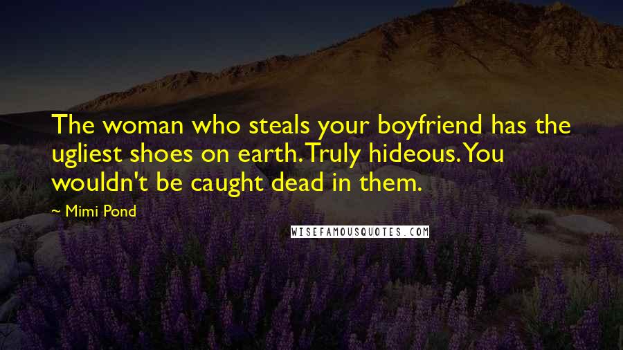 Mimi Pond Quotes: The woman who steals your boyfriend has the ugliest shoes on earth. Truly hideous. You wouldn't be caught dead in them.