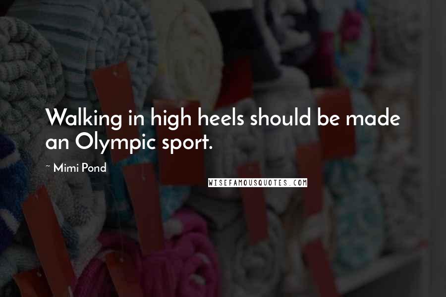 Mimi Pond Quotes: Walking in high heels should be made an Olympic sport.