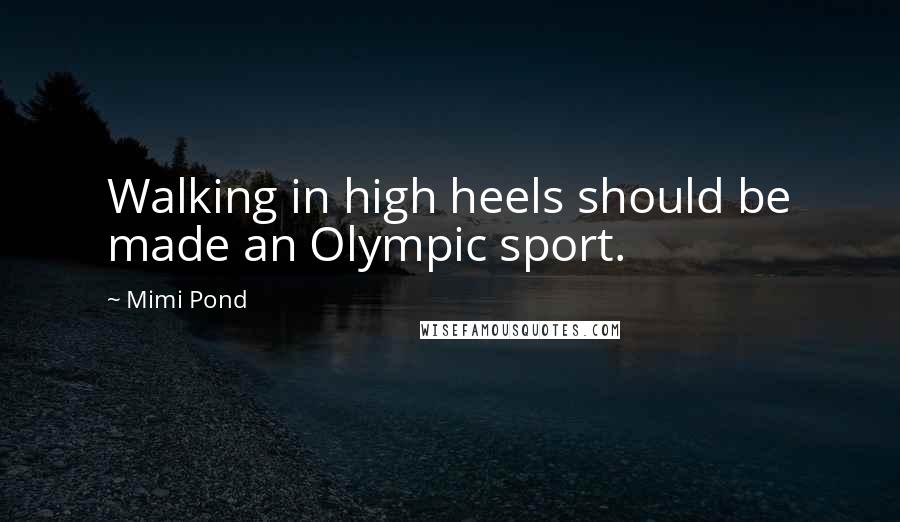 Mimi Pond Quotes: Walking in high heels should be made an Olympic sport.