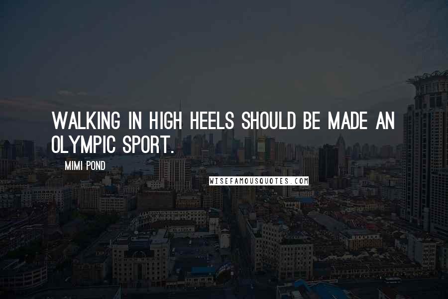 Mimi Pond Quotes: Walking in high heels should be made an Olympic sport.