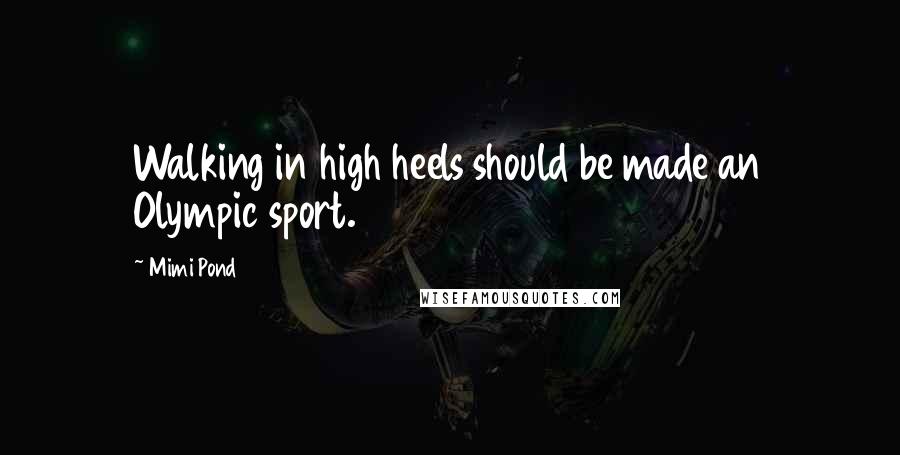 Mimi Pond Quotes: Walking in high heels should be made an Olympic sport.