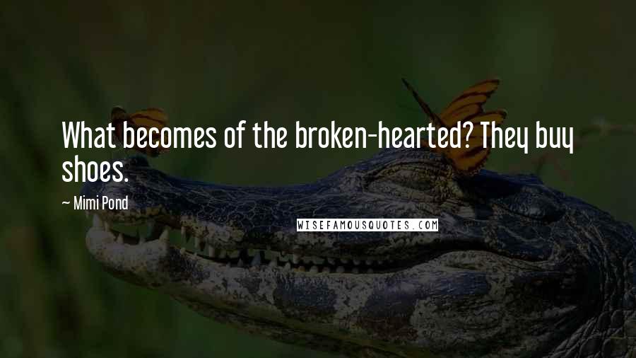 Mimi Pond Quotes: What becomes of the broken-hearted? They buy shoes.