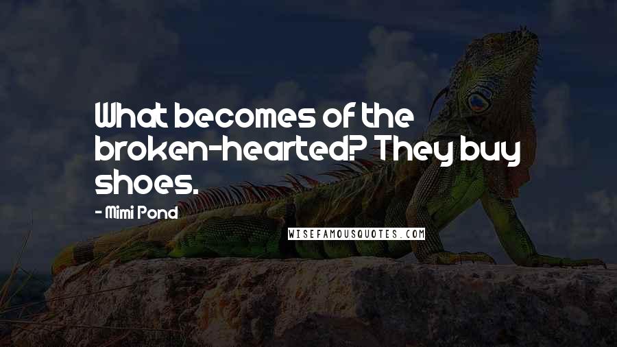 Mimi Pond Quotes: What becomes of the broken-hearted? They buy shoes.