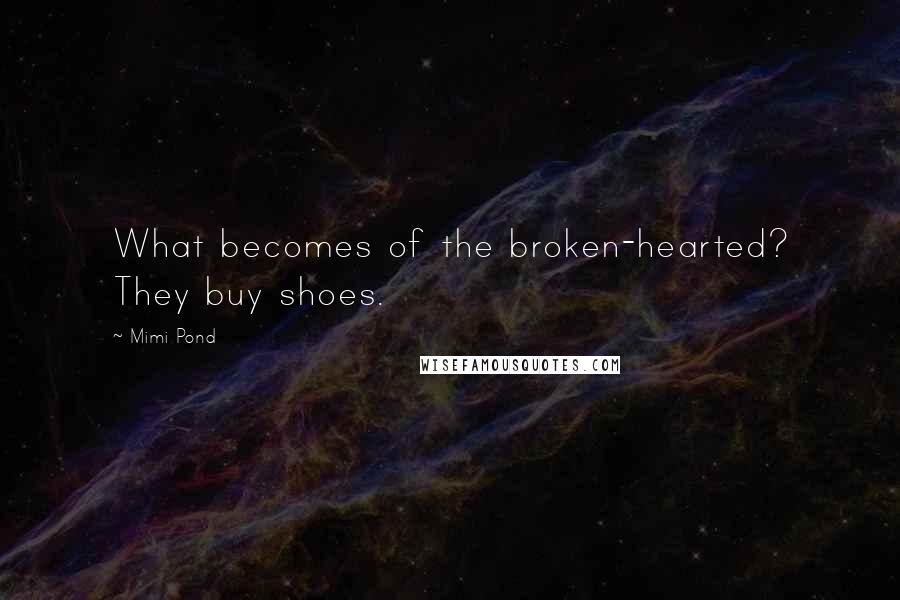 Mimi Pond Quotes: What becomes of the broken-hearted? They buy shoes.