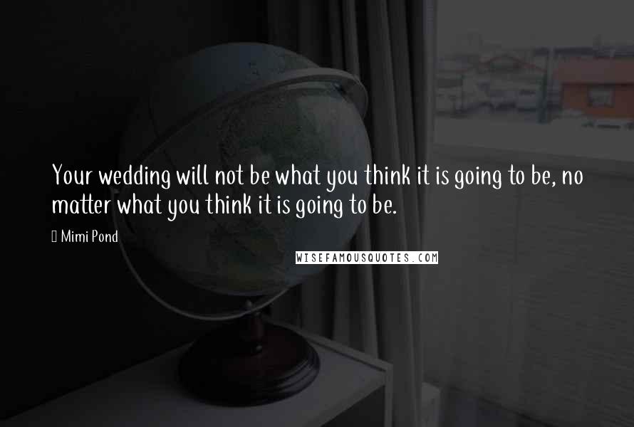 Mimi Pond Quotes: Your wedding will not be what you think it is going to be, no matter what you think it is going to be.