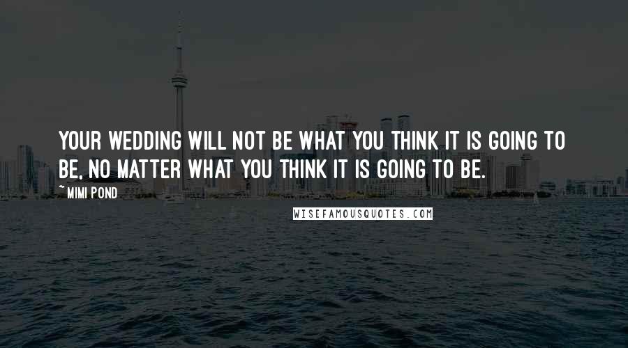 Mimi Pond Quotes: Your wedding will not be what you think it is going to be, no matter what you think it is going to be.