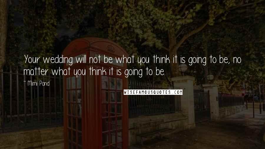 Mimi Pond Quotes: Your wedding will not be what you think it is going to be, no matter what you think it is going to be.