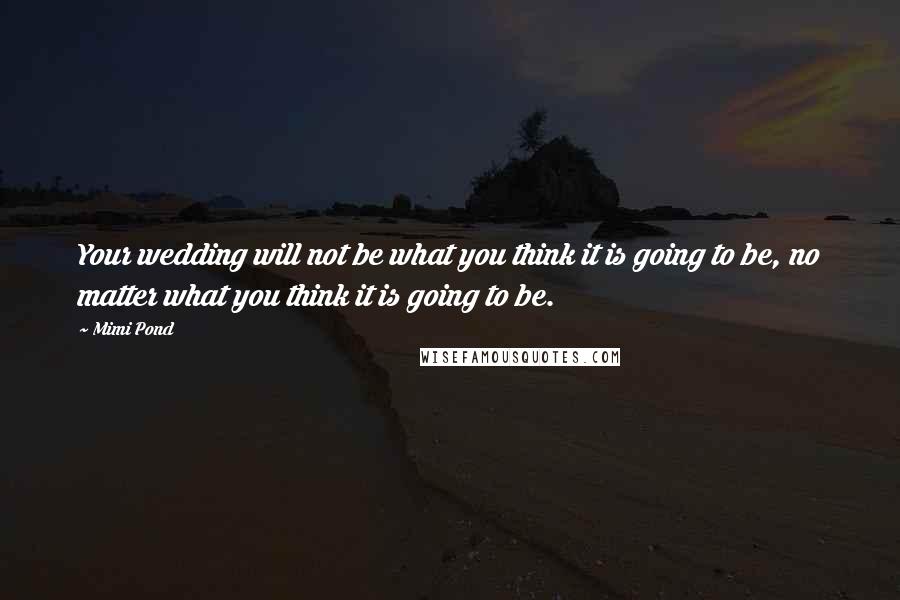 Mimi Pond Quotes: Your wedding will not be what you think it is going to be, no matter what you think it is going to be.