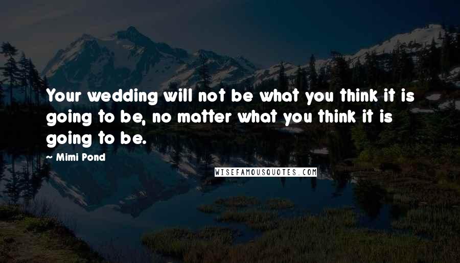 Mimi Pond Quotes: Your wedding will not be what you think it is going to be, no matter what you think it is going to be.