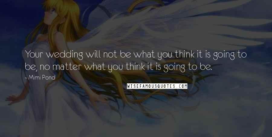 Mimi Pond Quotes: Your wedding will not be what you think it is going to be, no matter what you think it is going to be.