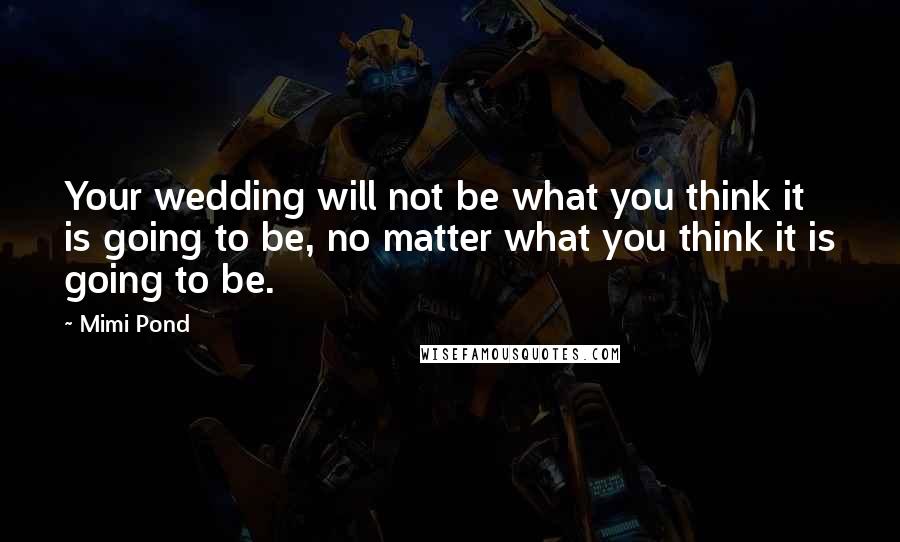 Mimi Pond Quotes: Your wedding will not be what you think it is going to be, no matter what you think it is going to be.
