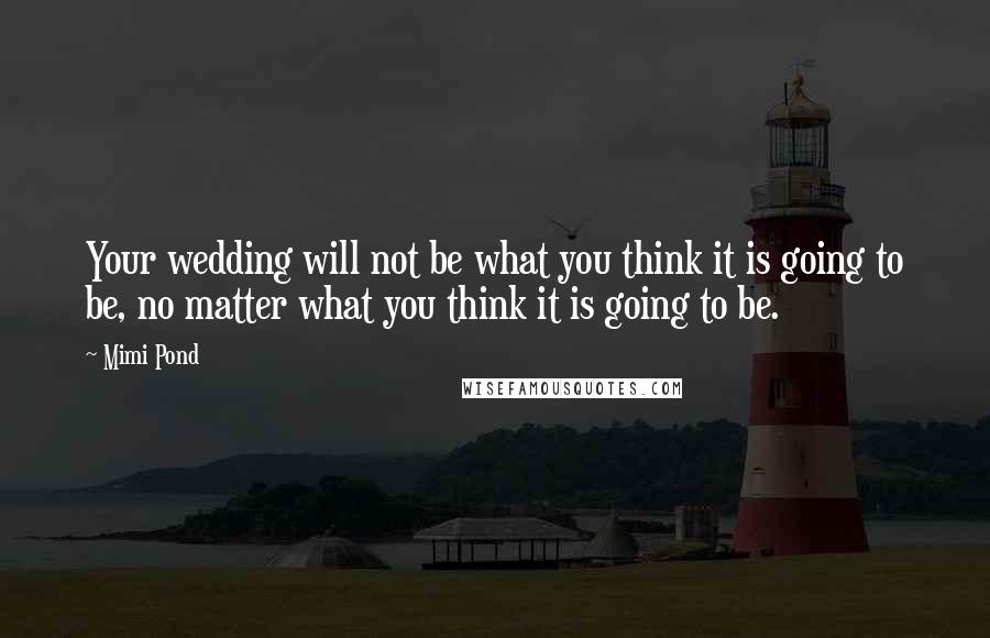 Mimi Pond Quotes: Your wedding will not be what you think it is going to be, no matter what you think it is going to be.