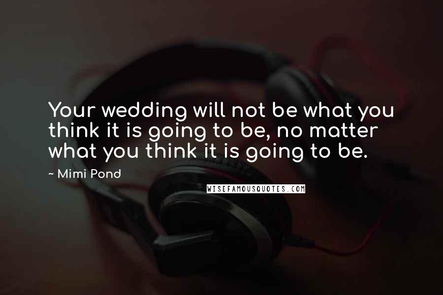 Mimi Pond Quotes: Your wedding will not be what you think it is going to be, no matter what you think it is going to be.