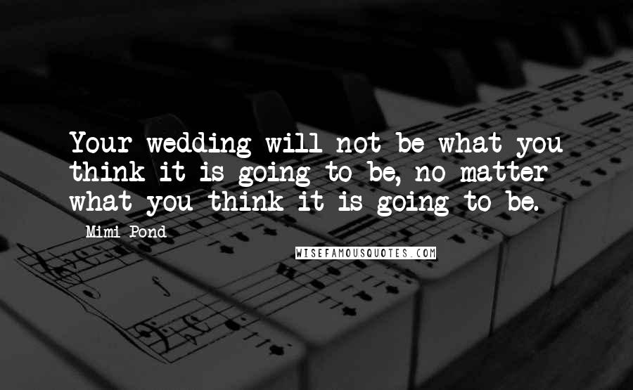 Mimi Pond Quotes: Your wedding will not be what you think it is going to be, no matter what you think it is going to be.