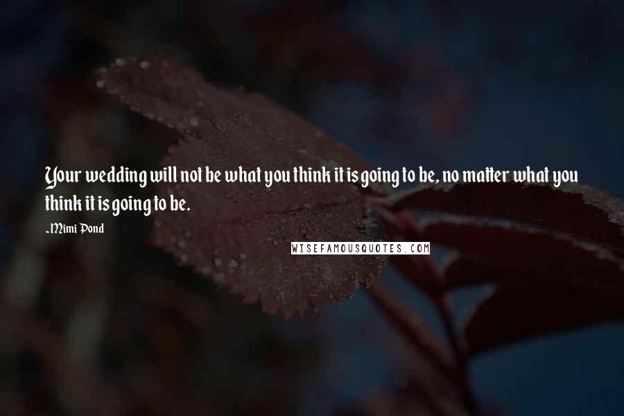 Mimi Pond Quotes: Your wedding will not be what you think it is going to be, no matter what you think it is going to be.