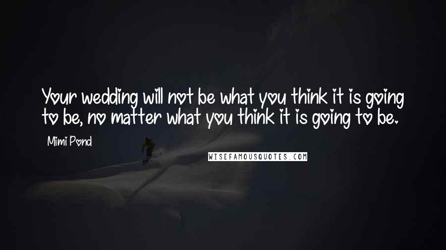 Mimi Pond Quotes: Your wedding will not be what you think it is going to be, no matter what you think it is going to be.