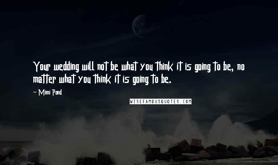 Mimi Pond Quotes: Your wedding will not be what you think it is going to be, no matter what you think it is going to be.