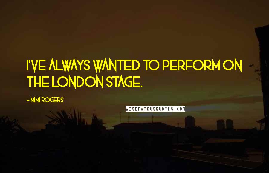 Mimi Rogers Quotes: I've always wanted to perform on the London stage.