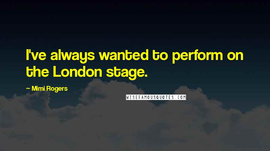 Mimi Rogers Quotes: I've always wanted to perform on the London stage.