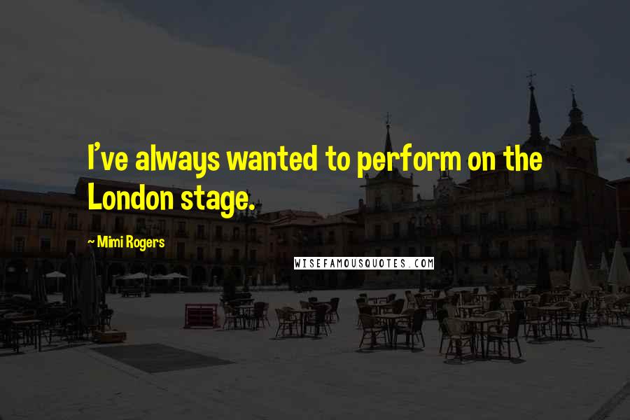Mimi Rogers Quotes: I've always wanted to perform on the London stage.