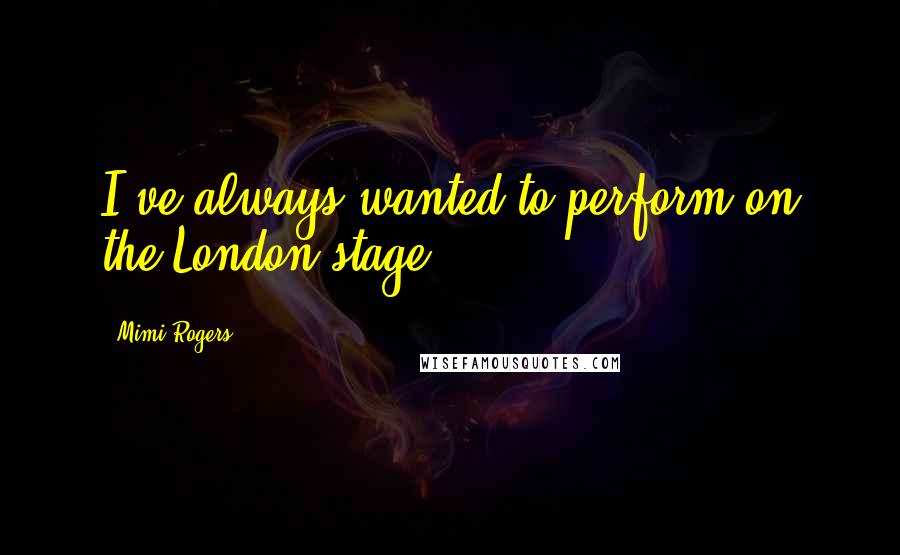 Mimi Rogers Quotes: I've always wanted to perform on the London stage.